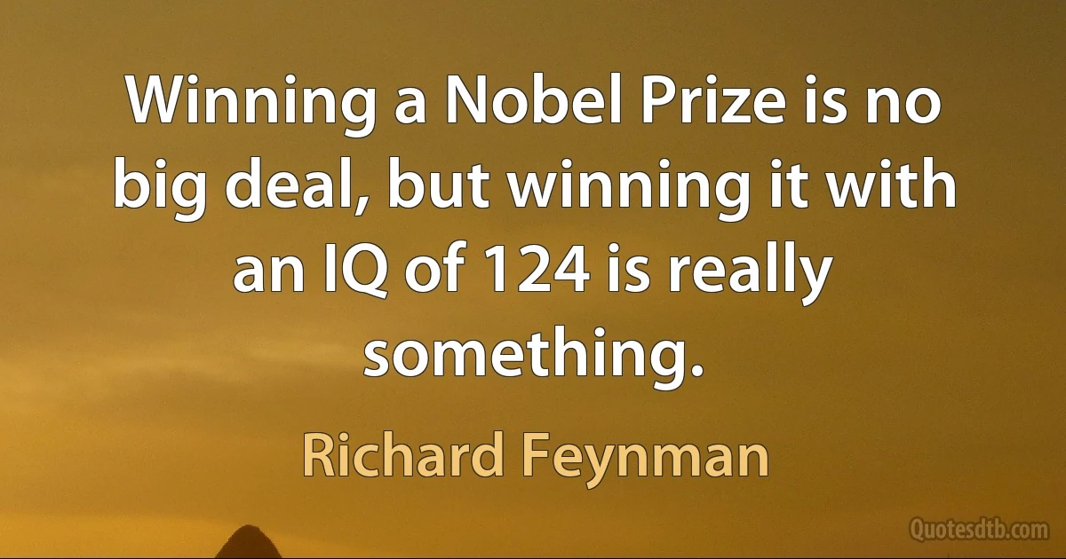 Winning a Nobel Prize is no big deal, but winning it with an IQ of 124 is really something. (Richard Feynman)