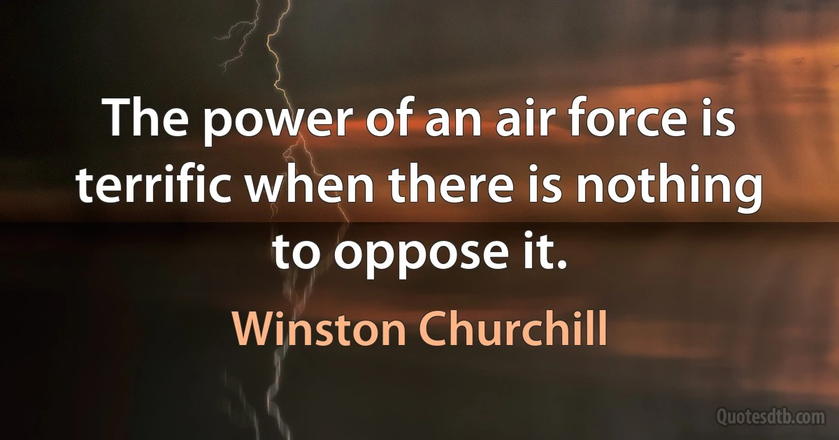 The power of an air force is terrific when there is nothing to oppose it. (Winston Churchill)