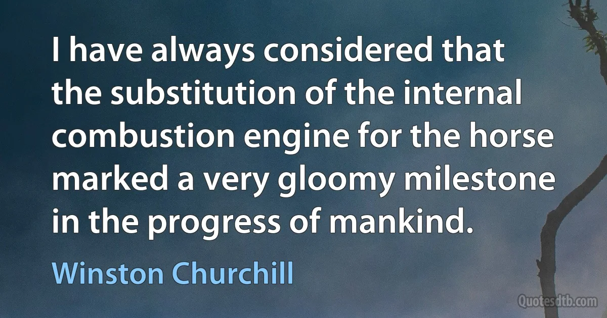 I have always considered that the substitution of the internal combustion engine for the horse marked a very gloomy milestone in the progress of mankind. (Winston Churchill)