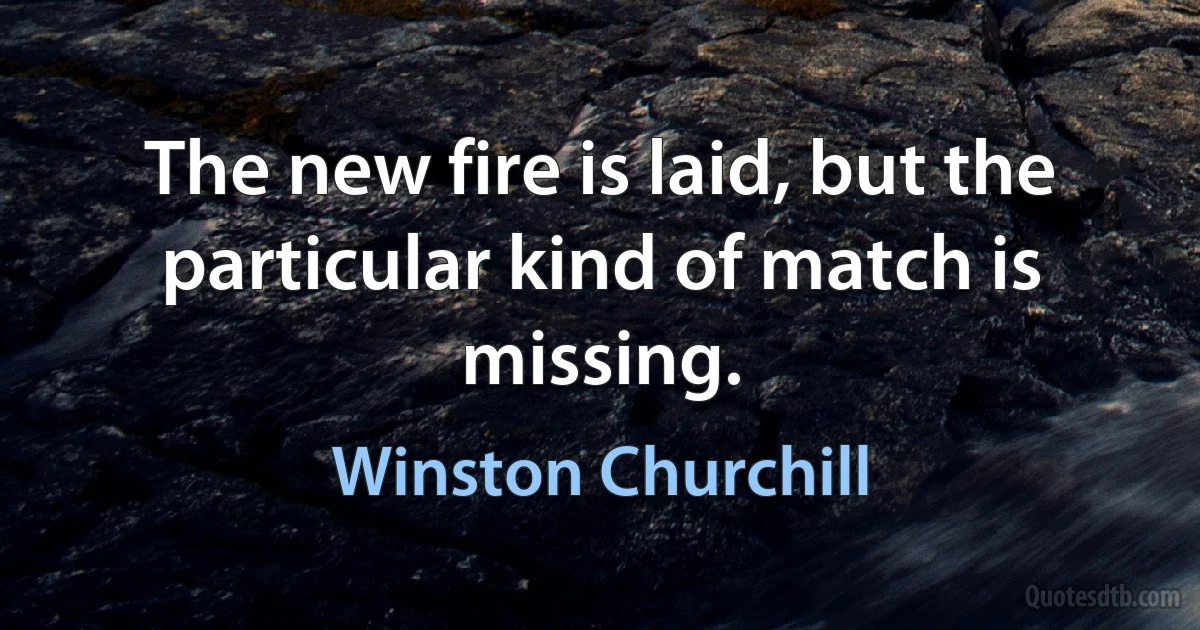 The new fire is laid, but the particular kind of match is missing. (Winston Churchill)