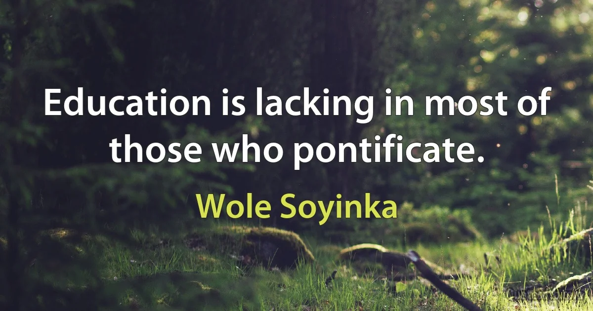 Education is lacking in most of those who pontificate. (Wole Soyinka)