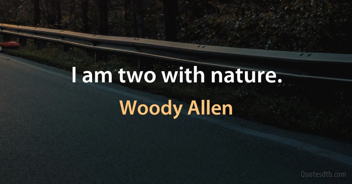 I am two with nature. (Woody Allen)