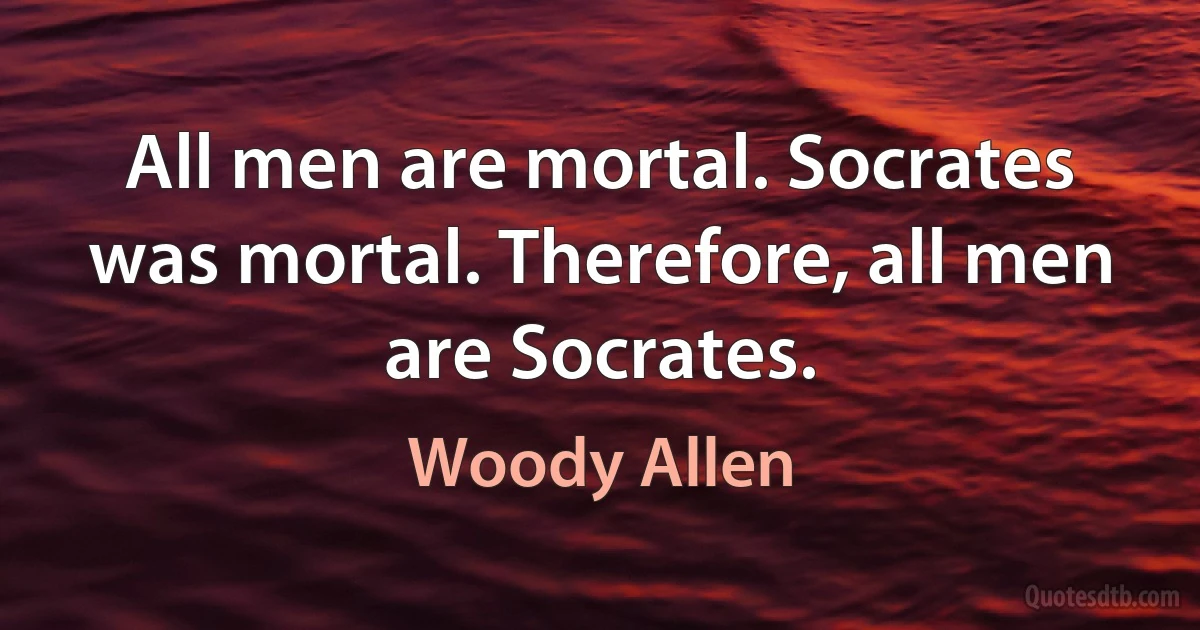 All men are mortal. Socrates was mortal. Therefore, all men are Socrates. (Woody Allen)