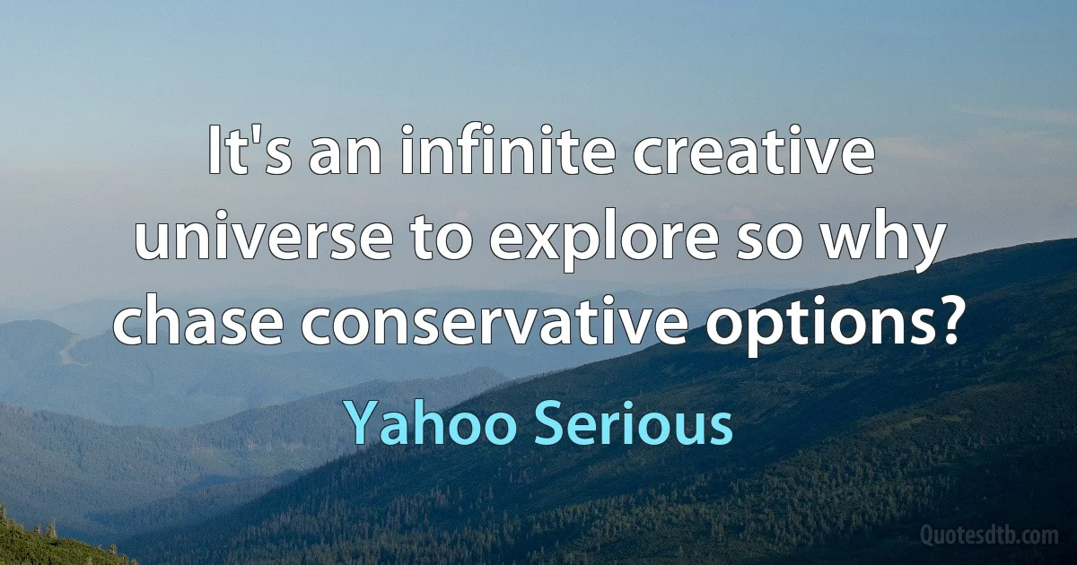 It's an infinite creative universe to explore so why chase conservative options? (Yahoo Serious)