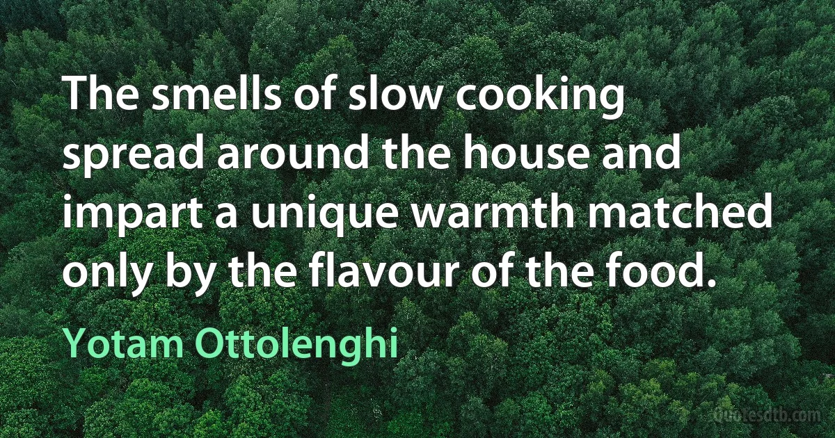 The smells of slow cooking spread around the house and impart a unique warmth matched only by the flavour of the food. (Yotam Ottolenghi)