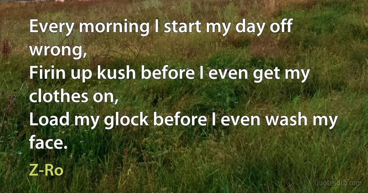 Every morning I start my day off wrong,
Firin up kush before I even get my clothes on,
Load my glock before I even wash my face. (Z-Ro)