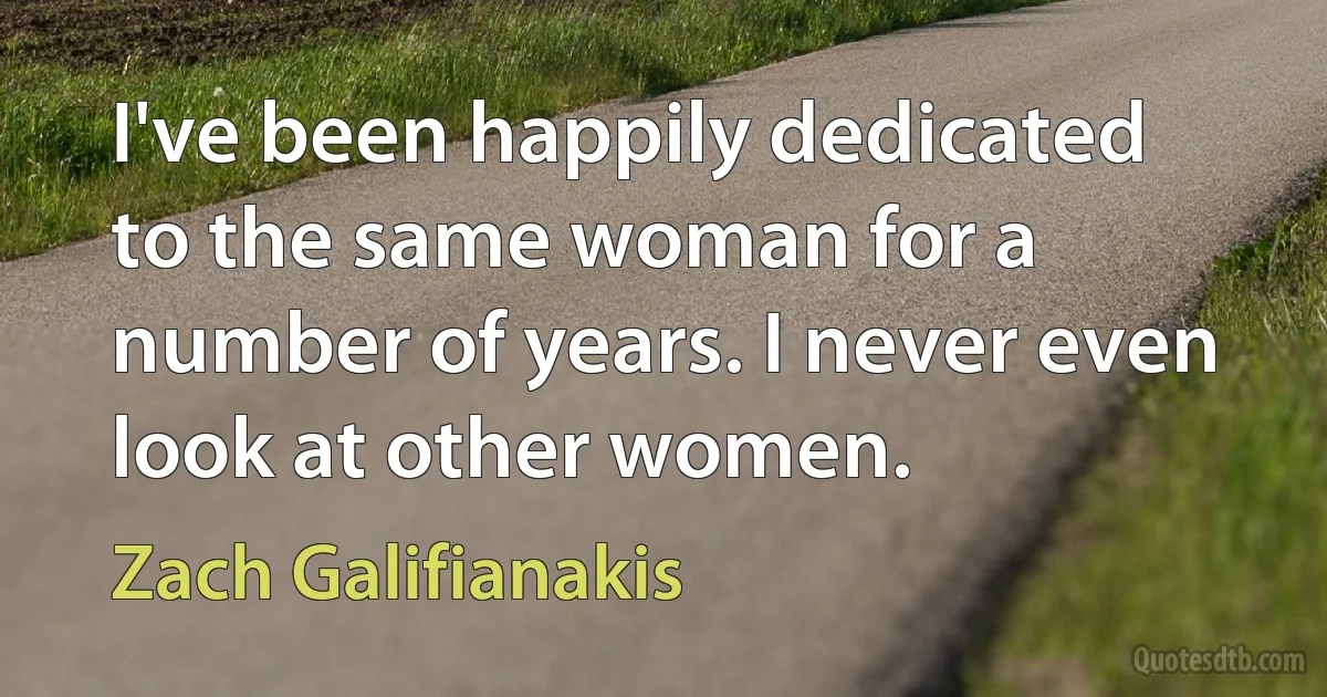 I've been happily dedicated to the same woman for a number of years. I never even look at other women. (Zach Galifianakis)