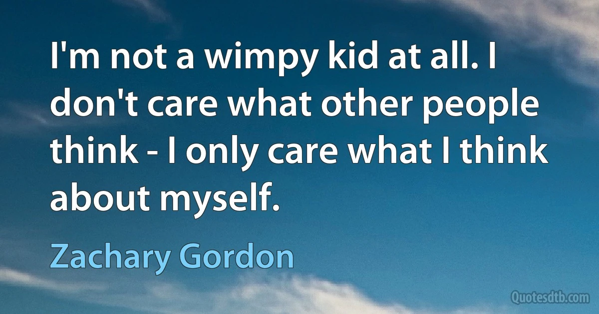 I'm not a wimpy kid at all. I don't care what other people think - I only care what I think about myself. (Zachary Gordon)