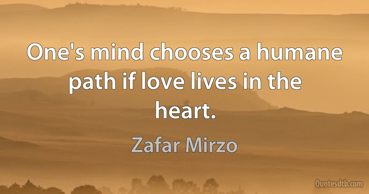 One's mind chooses a humane path if love lives in the heart. (Zafar Mirzo)