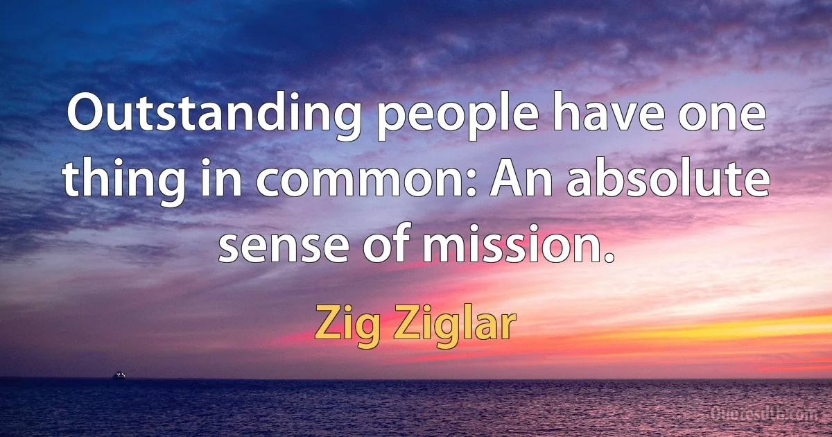 Outstanding people have one thing in common: An absolute sense of mission. (Zig Ziglar)