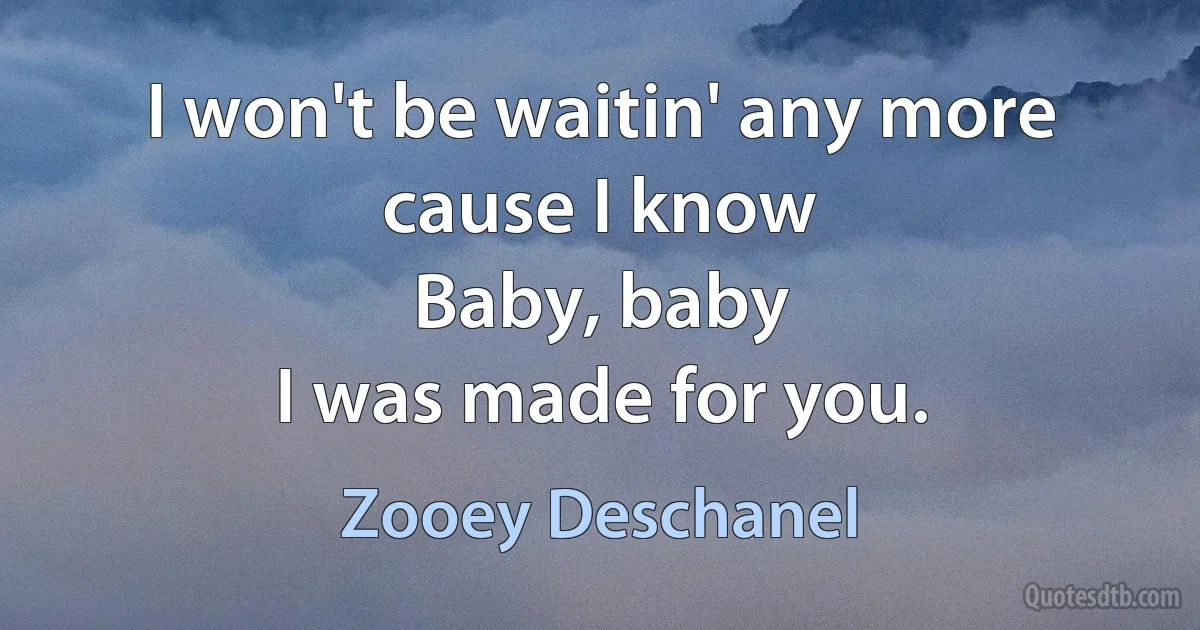 I won't be waitin' any more cause I know
Baby, baby
I was made for you. (Zooey Deschanel)