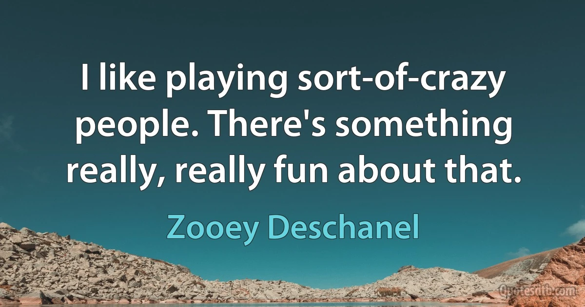 I like playing sort-of-crazy people. There's something really, really fun about that. (Zooey Deschanel)