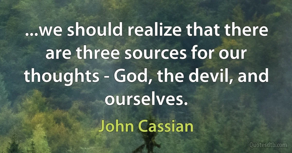 ...we should realize that there are three sources for our thoughts - God, the devil, and ourselves. (John Cassian)