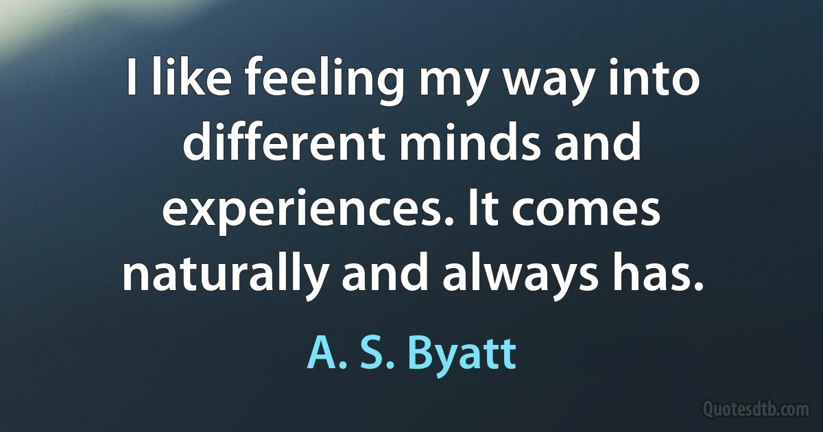 I like feeling my way into different minds and experiences. It comes naturally and always has. (A. S. Byatt)