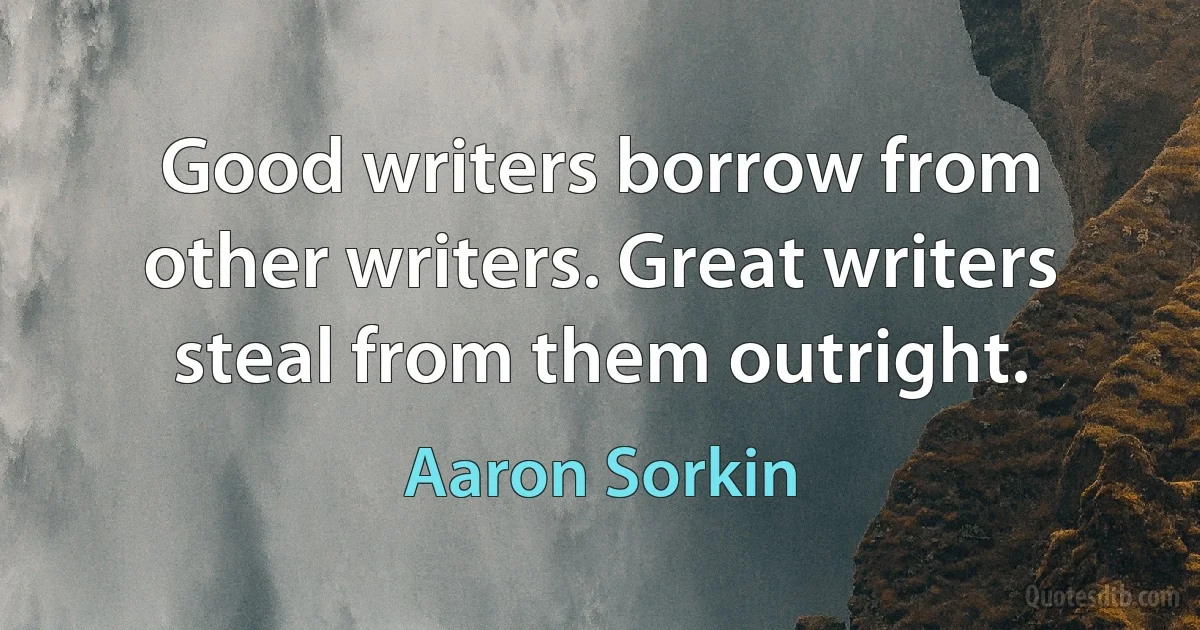 Good writers borrow from other writers. Great writers steal from them outright. (Aaron Sorkin)