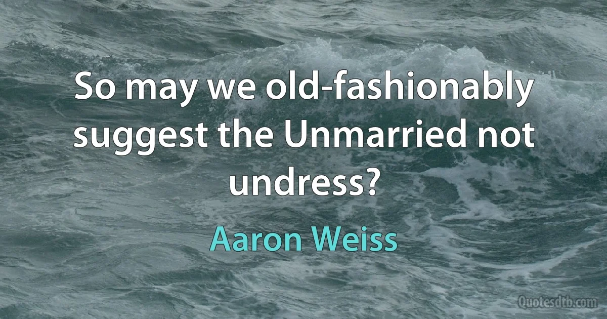 So may we old-fashionably suggest the Unmarried not undress? (Aaron Weiss)