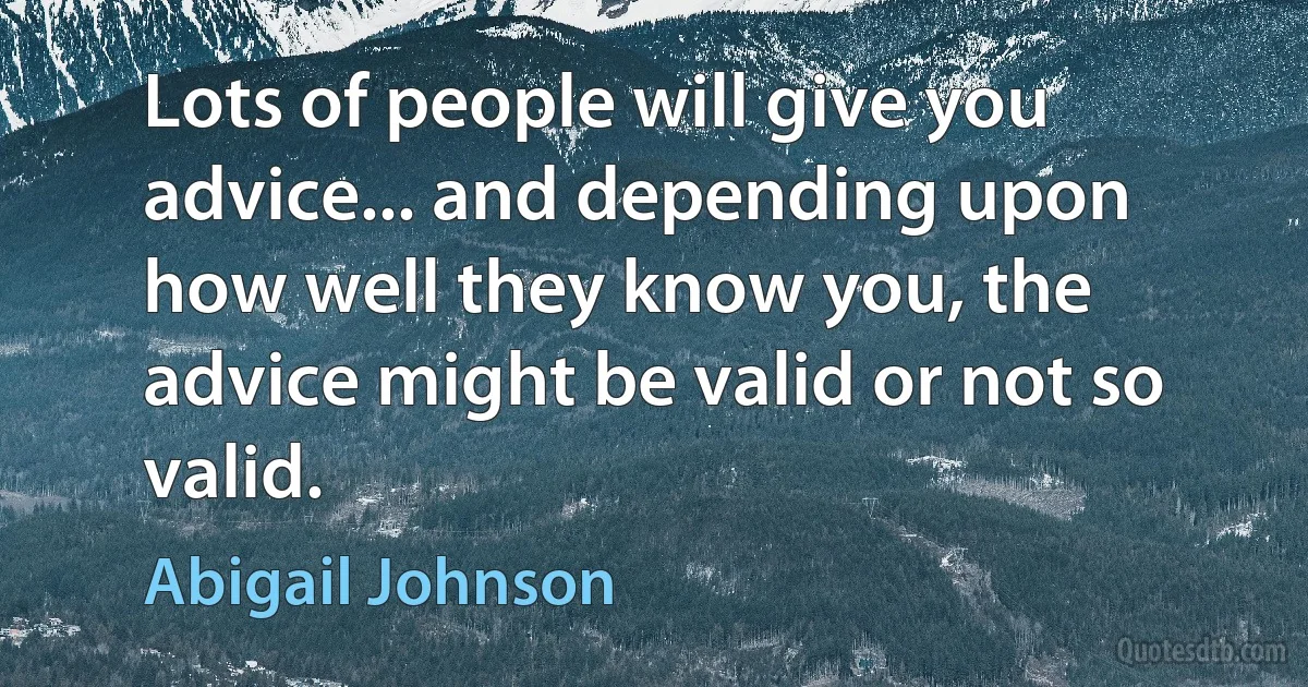 Lots of people will give you advice... and depending upon how well they know you, the advice might be valid or not so valid. (Abigail Johnson)