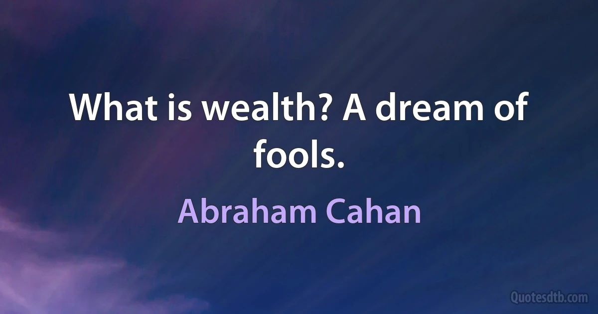 What is wealth? A dream of fools. (Abraham Cahan)