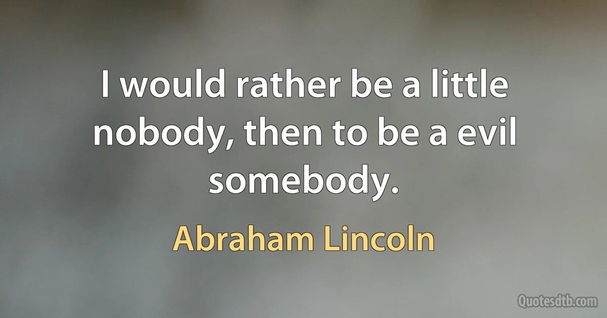 I would rather be a little nobody, then to be a evil somebody. (Abraham Lincoln)