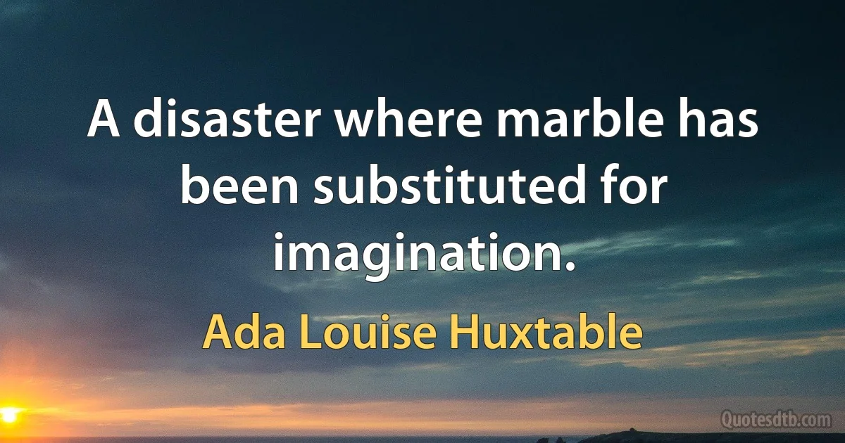 A disaster where marble has been substituted for imagination. (Ada Louise Huxtable)