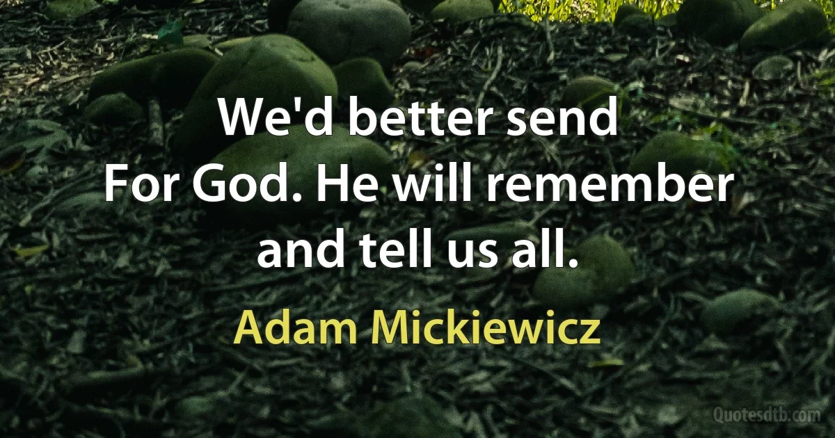 We'd better send
For God. He will remember and tell us all. (Adam Mickiewicz)