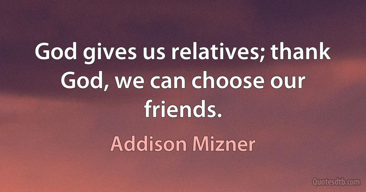 God gives us relatives; thank God, we can choose our friends. (Addison Mizner)