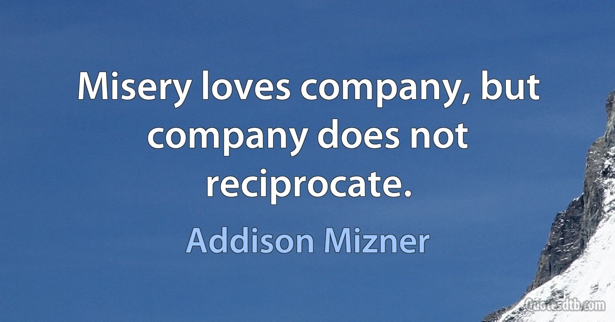 Misery loves company, but company does not reciprocate. (Addison Mizner)