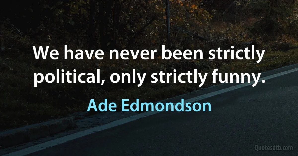 We have never been strictly political, only strictly funny. (Ade Edmondson)