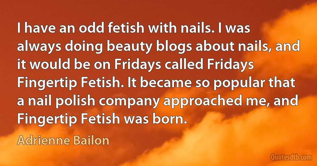 I have an odd fetish with nails. I was always doing beauty blogs about nails, and it would be on Fridays called Fridays Fingertip Fetish. It became so popular that a nail polish company approached me, and Fingertip Fetish was born. (Adrienne Bailon)