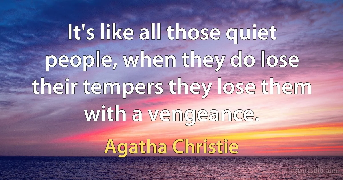 It's like all those quiet people, when they do lose their tempers they lose them with a vengeance. (Agatha Christie)