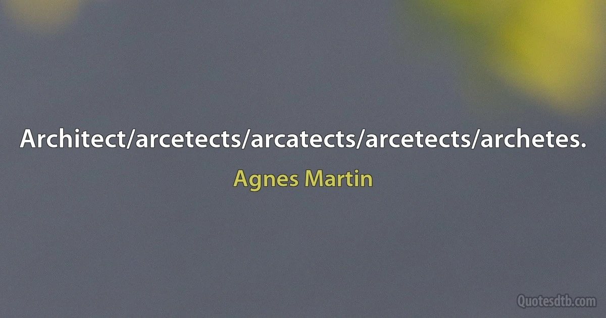 Architect/arcetects/arcatects/arcetects/archetes. (Agnes Martin)