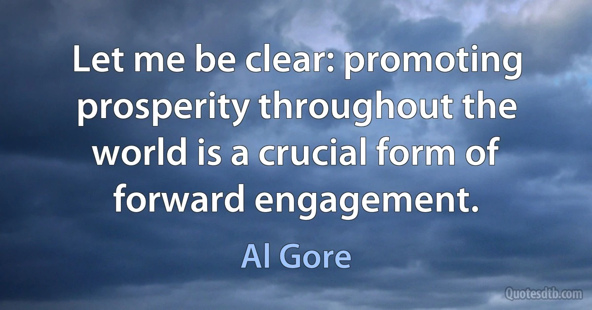 Let me be clear: promoting prosperity throughout the world is a crucial form of forward engagement. (Al Gore)