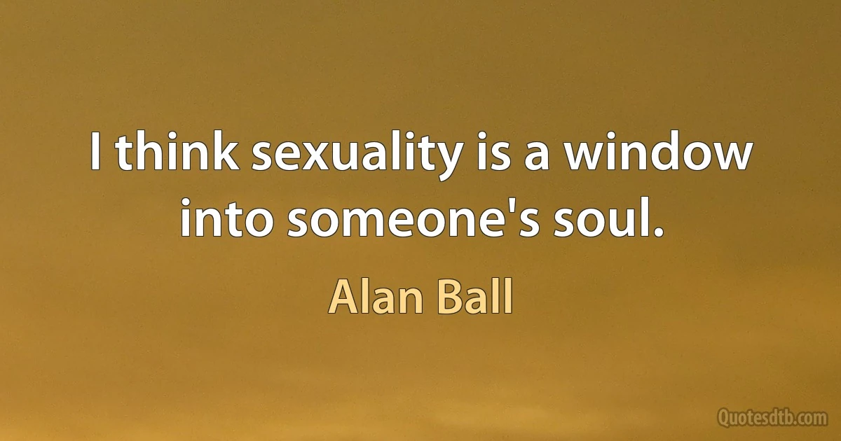 I think sexuality is a window into someone's soul. (Alan Ball)