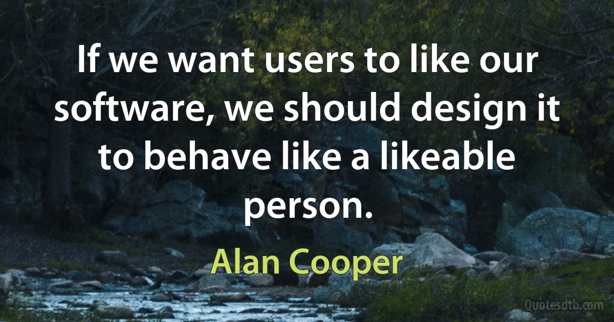 If we want users to like our software, we should design it to behave like a likeable person. (Alan Cooper)