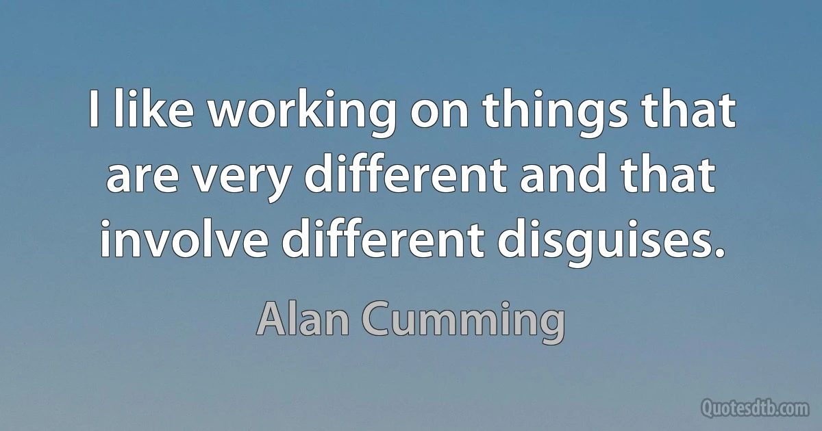 I like working on things that are very different and that involve different disguises. (Alan Cumming)