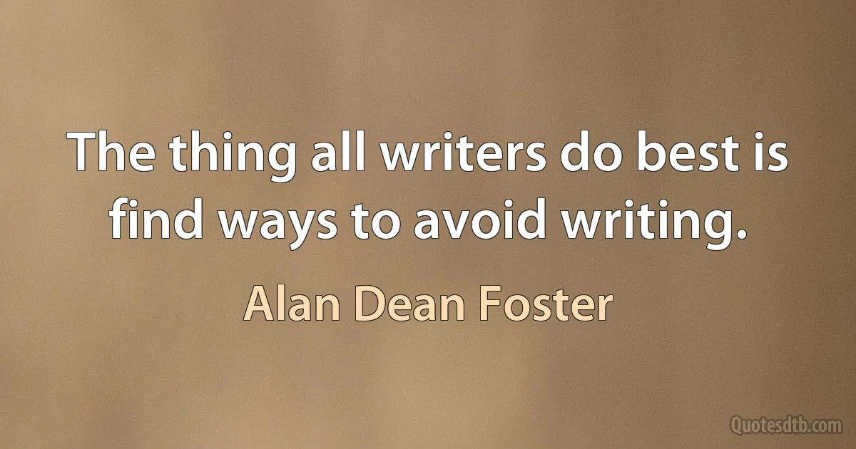 The thing all writers do best is find ways to avoid writing. (Alan Dean Foster)