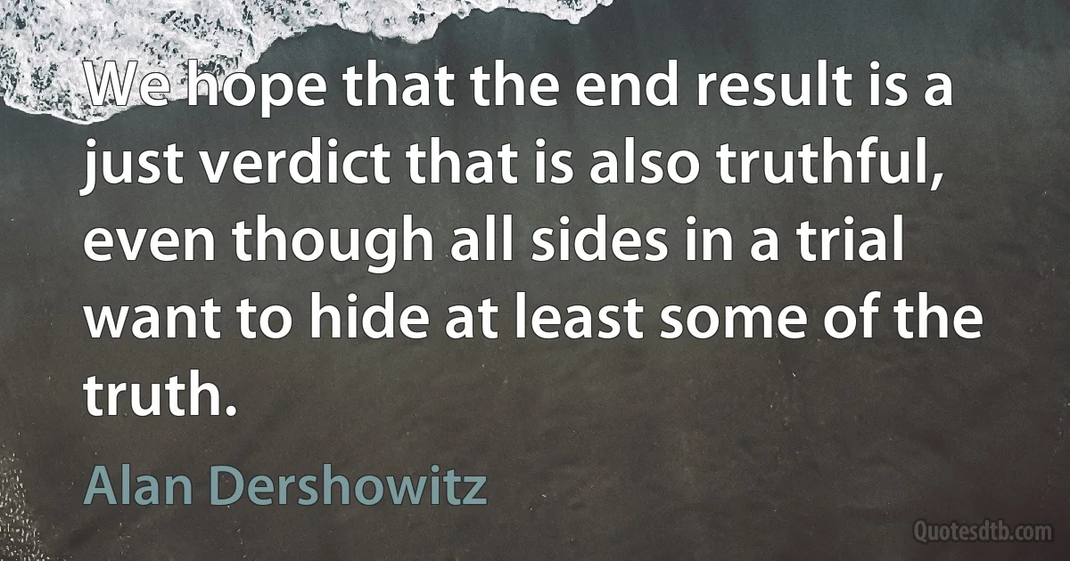 We hope that the end result is a just verdict that is also truthful, even though all sides in a trial want to hide at least some of the truth. (Alan Dershowitz)