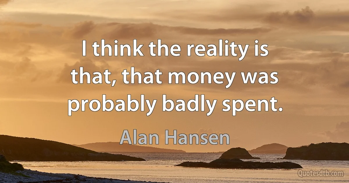 I think the reality is that, that money was probably badly spent. (Alan Hansen)