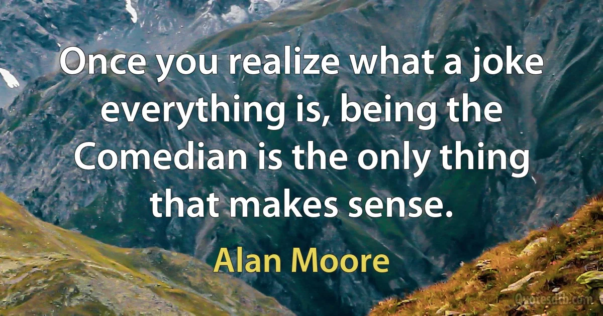 Once you realize what a joke everything is, being the Comedian is the only thing that makes sense. (Alan Moore)