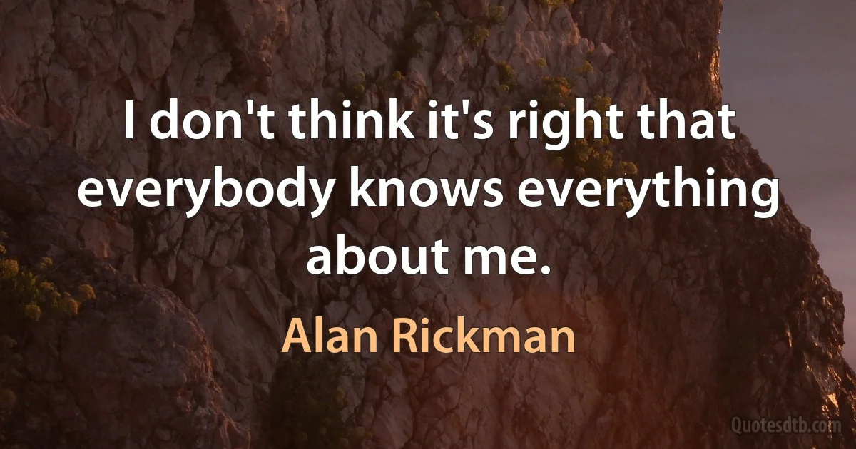 I don't think it's right that everybody knows everything about me. (Alan Rickman)