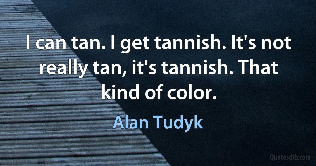 I can tan. I get tannish. It's not really tan, it's tannish. That kind of color. (Alan Tudyk)