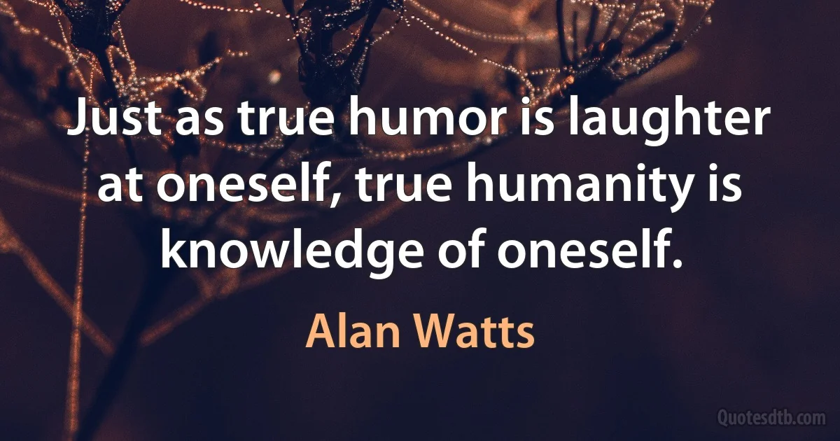 Just as true humor is laughter at oneself, true humanity is knowledge of oneself. (Alan Watts)