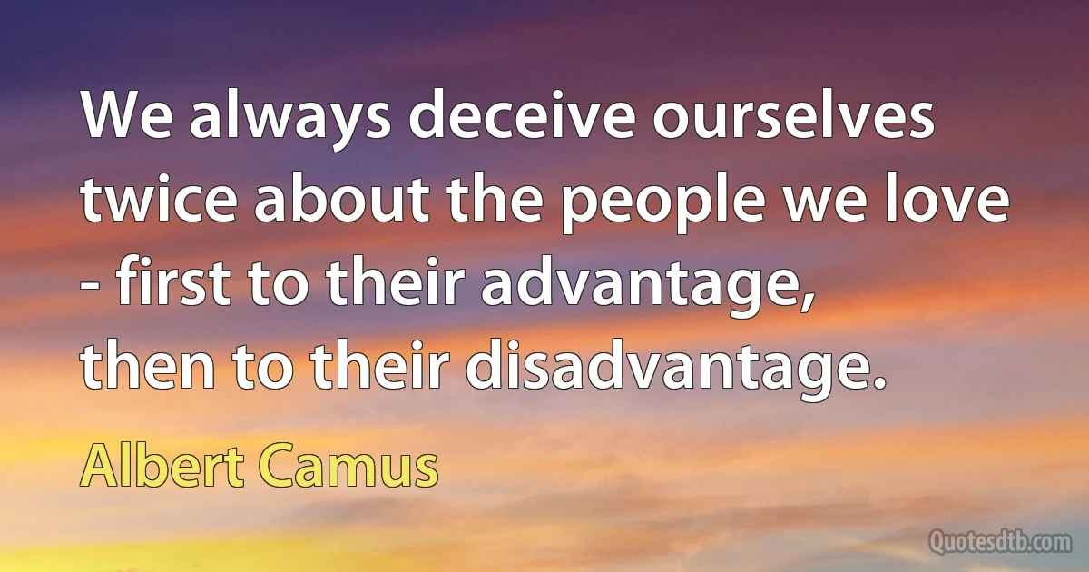 We always deceive ourselves twice about the people we love - first to their advantage, then to their disadvantage. (Albert Camus)