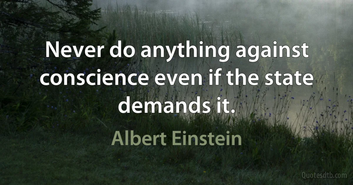 Never do anything against conscience even if the state demands it. (Albert Einstein)