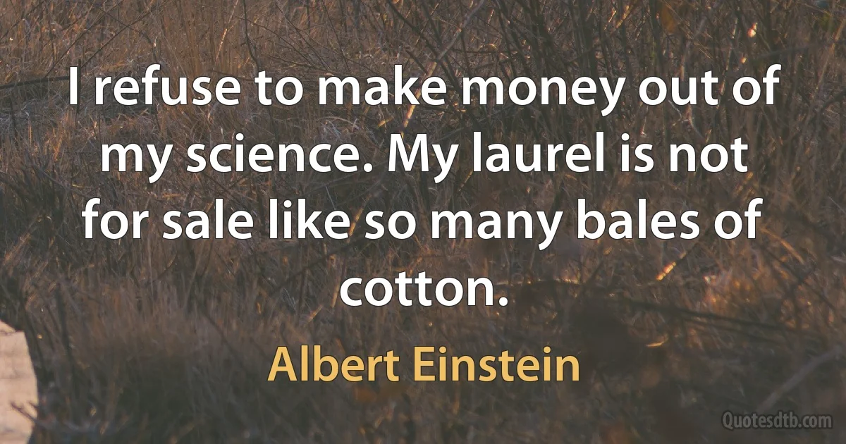 I refuse to make money out of my science. My laurel is not for sale like so many bales of cotton. (Albert Einstein)