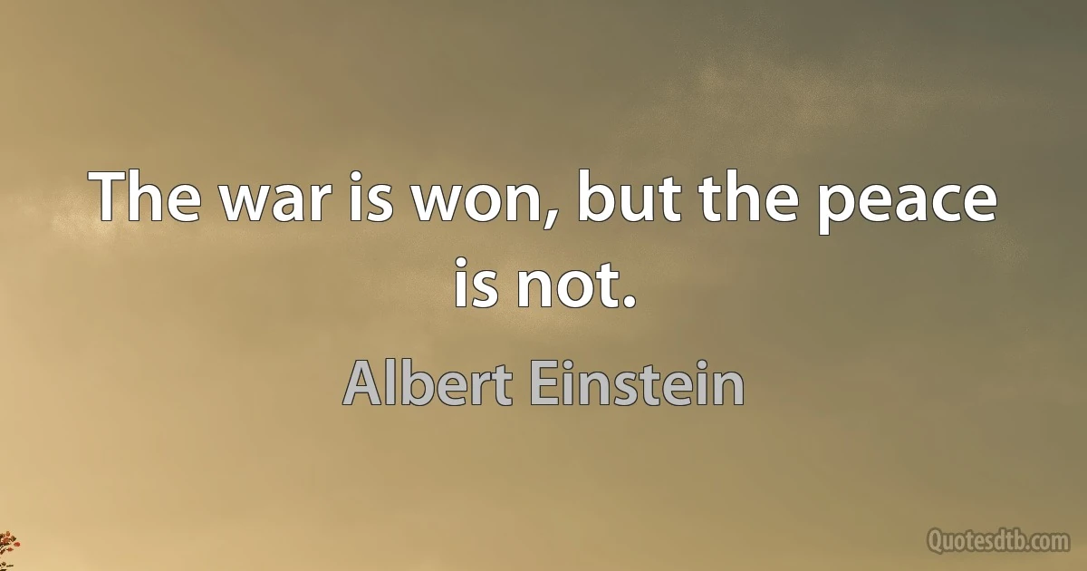 The war is won, but the peace is not. (Albert Einstein)