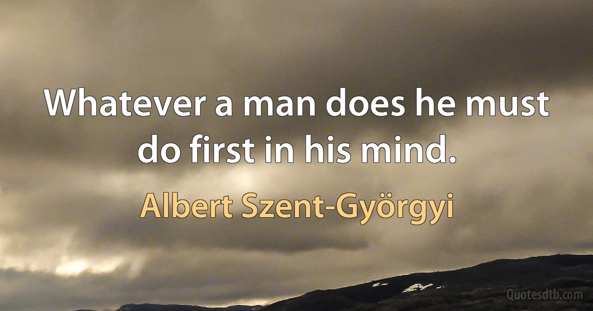 Whatever a man does he must do first in his mind. (Albert Szent-Györgyi)