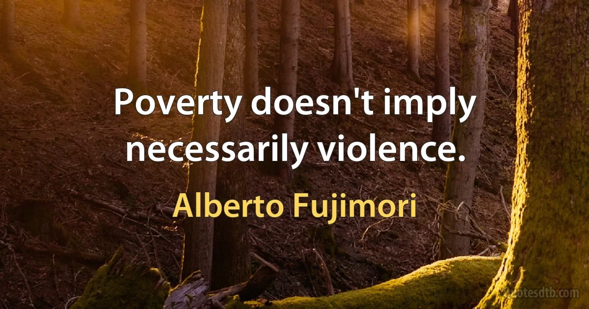 Poverty doesn't imply necessarily violence. (Alberto Fujimori)