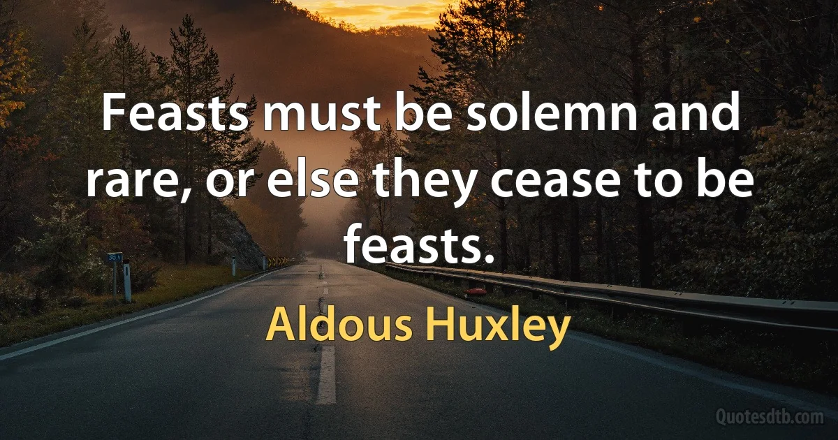 Feasts must be solemn and rare, or else they cease to be feasts. (Aldous Huxley)