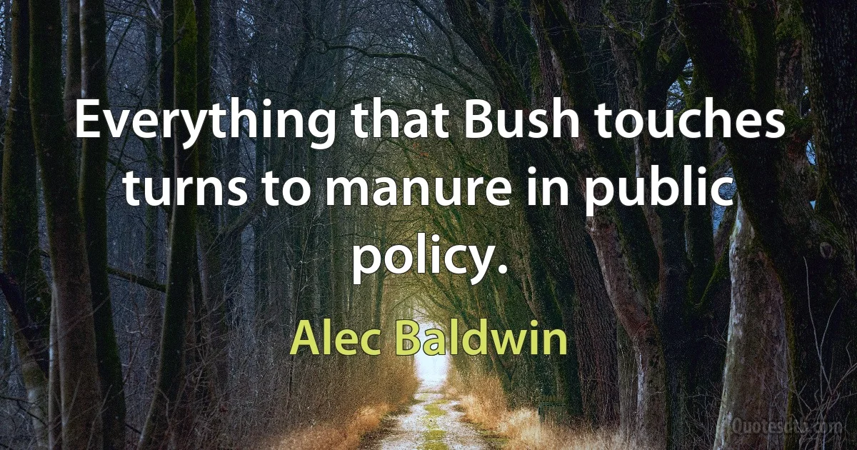 Everything that Bush touches turns to manure in public policy. (Alec Baldwin)